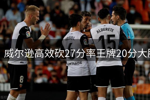 威尔逊高效砍27分率王牌20分大胜节奏队