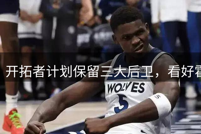 开拓者计划保留三大后卫，看好霍勒迪利拉德莫兰特共存