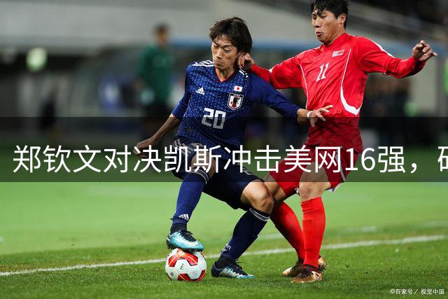郑钦文对决凯斯冲击美网16强，硬仗一触即发