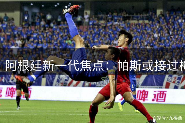 阿根廷新一代焦点：帕斯或接过梅西10号战袍