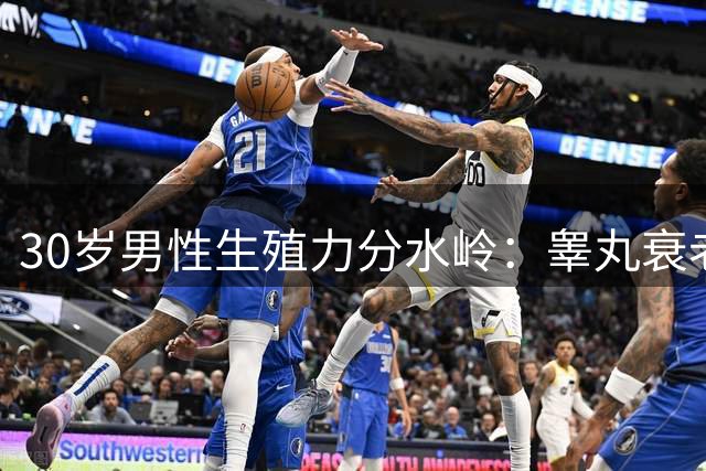 30岁男性生殖力分水岭：睾丸衰老呈现阶段性特征